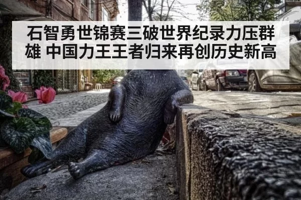 石智勇世锦赛三破世界纪录力压群雄 中国力王王者归来再创历史新高
