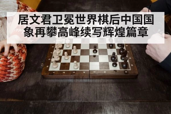 居文君卫冕世界棋后中国国象再攀高峰续写辉煌篇章