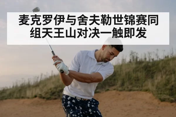 麦克罗伊与舍夫勒世锦赛同组天王山对决一触即发