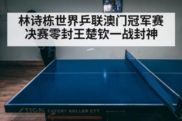林诗栋世界乒联澳门冠军赛决赛零封王楚钦一战封神