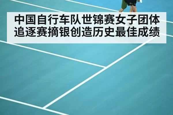 中国自行车队世锦赛女子团体追逐赛摘银创造历史最佳成绩