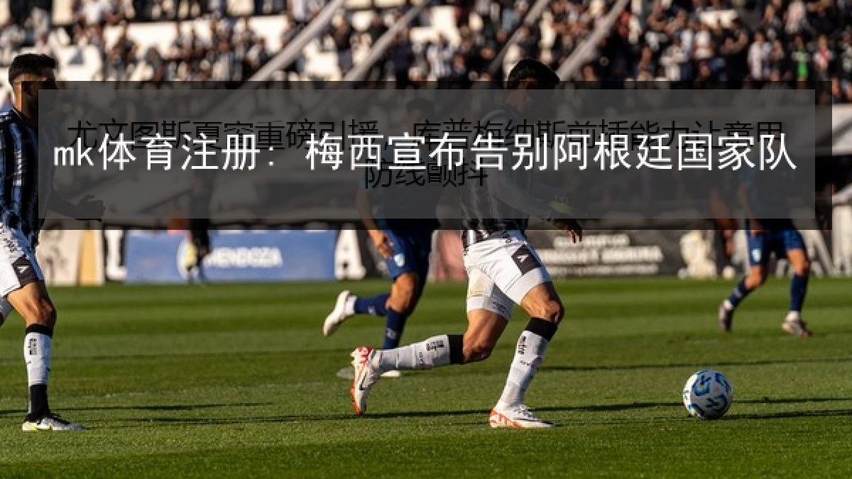 mk体育注册: 梅西宣布告别阿根廷国家队 mk体育注册: 梅西宣布告别阿根廷国家队