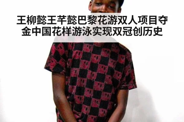 王柳懿王芊懿巴黎花游双人项目夺金中国花样游泳实现双冠创历史