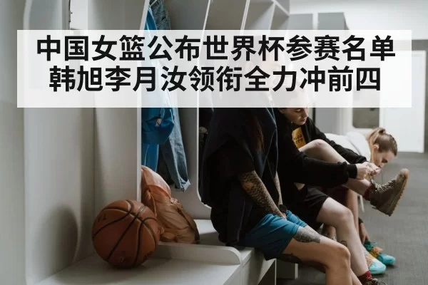 中国女篮公布世界杯参赛名单 韩旭李月汝领衔全力冲前四