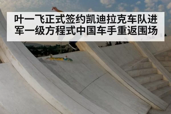 叶一飞正式签约凯迪拉克车队进军一级方程式中国车手重返围场