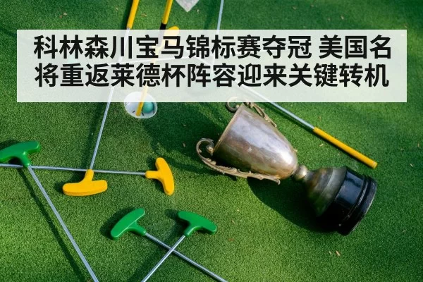 科林森川宝马锦标赛夺冠 美国名将重返莱德杯阵容迎来关键转机