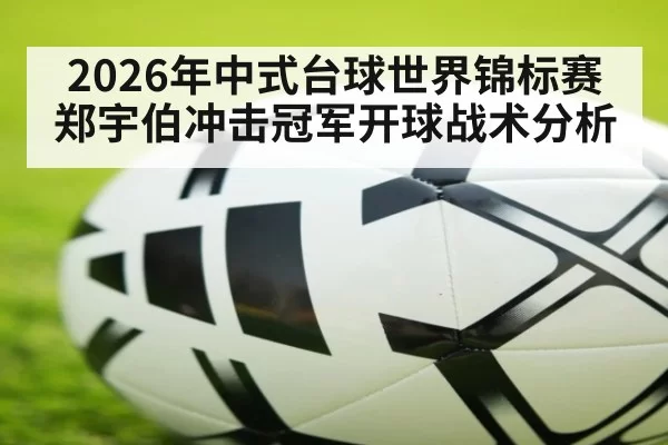 2026年中式台球世界锦标赛郑宇伯冲击冠军开球战术分析