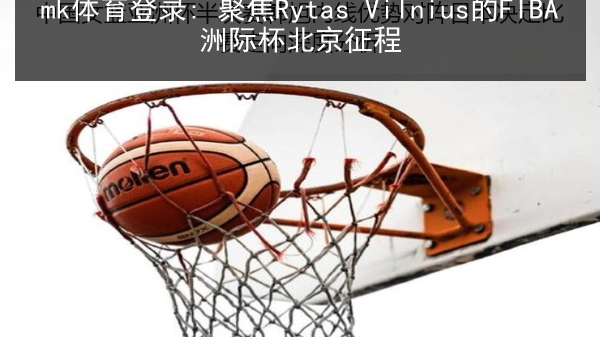 mk体育登录: 聚焦Rytas Vilnius的FIBA洲际杯北京征程