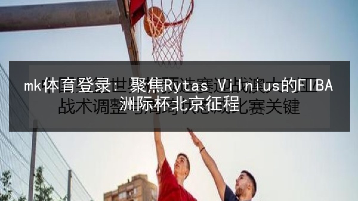 mk体育登录: 聚焦Rytas Vilnius的FIBA洲际杯北京征程